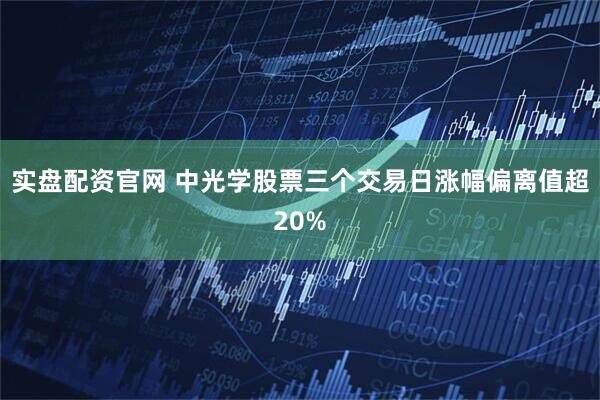 实盘配资官网 中光学股票三个交易日涨幅偏离值超20%