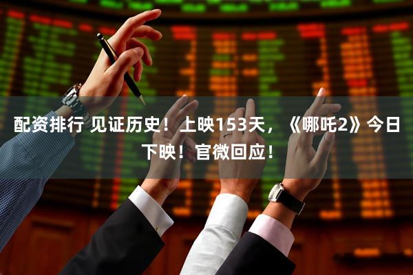 配资排行 见证历史！上映153天，《哪吒2》今日下映！官微回应！