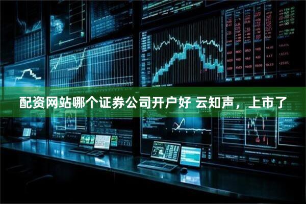 配资网站哪个证券公司开户好 云知声，上市了