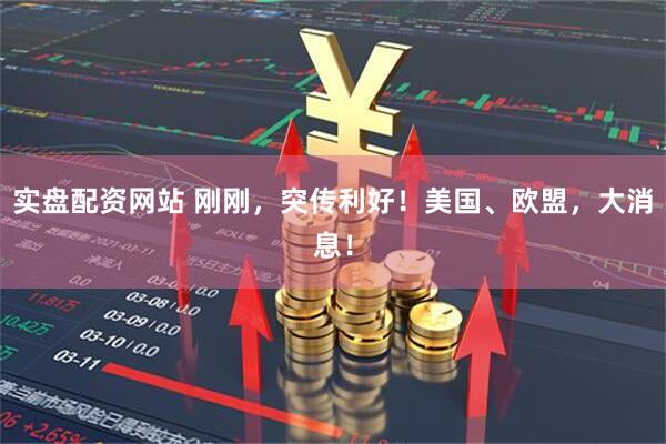 实盘配资网站 刚刚，突传利好！美国、欧盟，大消息！