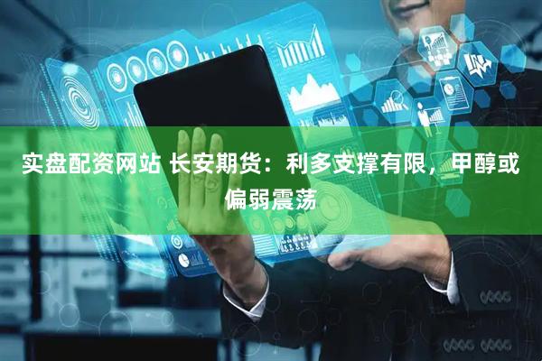 实盘配资网站 长安期货：利多支撑有限，甲醇或偏弱震荡