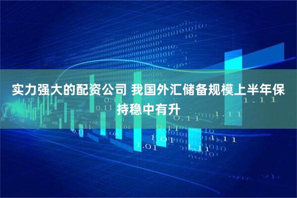 实力强大的配资公司 我国外汇储备规模上半年保持稳中有升