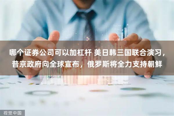 哪个证券公司可以加杠杆 美日韩三国联合演习，普京政府向全球宣布，俄罗斯将全力支持朝鲜