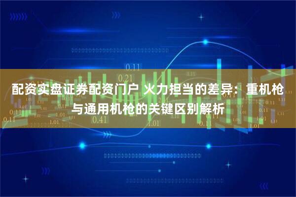 配资实盘证券配资门户 火力担当的差异：重机枪与通用机枪的关键区别解析