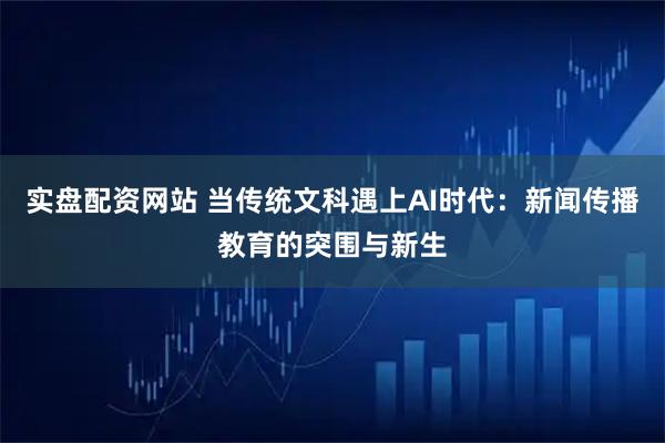 实盘配资网站 当传统文科遇上AI时代：新闻传播教育的突围与新生