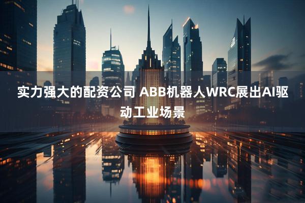 实力强大的配资公司 ABB机器人WRC展出AI驱动工业场景