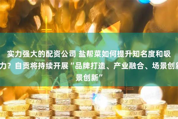 实力强大的配资公司 盐帮菜如何提升知名度和吸引力？自贡将持续开展“品牌打造、产业融合、场景创新”