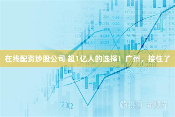 在线配资炒股公司 超1亿人的选择！广州，接住了