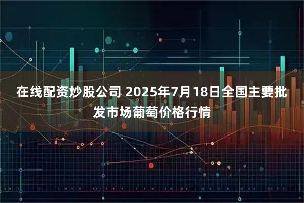 在线配资炒股公司 2025年7月18日全国主要批发市场葡萄价格行情
