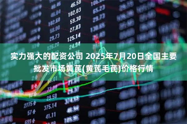 实力强大的配资公司 2025年7月20日全国主要批发市场黄芪(黄芪毛芪)价格行情