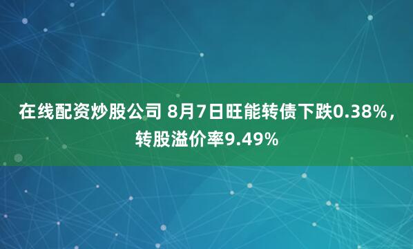 在线配资炒股公司 8月7日旺能转债下跌0.38%，转股溢价率9.49%
