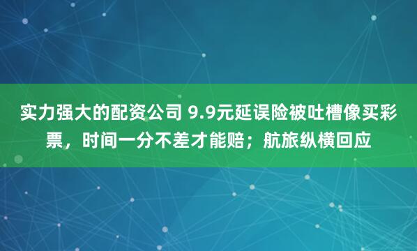 实力强大的配资公司 9.9元延误险被吐槽像买彩票，时间一分不差才能赔；航旅纵横回应