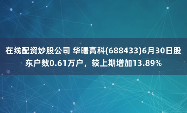 在线配资炒股公司 华曙高科(688433)6月30日股东户数0.61万户,较上期增加13.89%