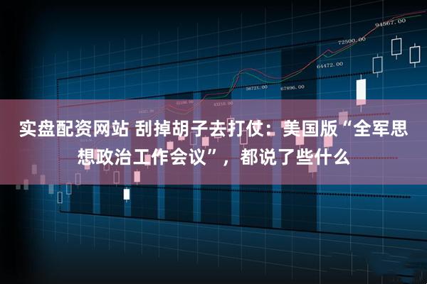 实盘配资网站 刮掉胡子去打仗：美国版“全军思想政治工作会议”，都说了些什么