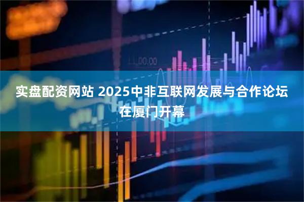 实盘配资网站 2025中非互联网发展与合作论坛在厦门开幕