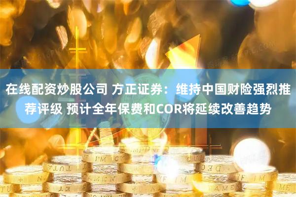 在线配资炒股公司 方正证券：维持中国财险强烈推荐评级 预计全年保费和COR将延续改善趋势