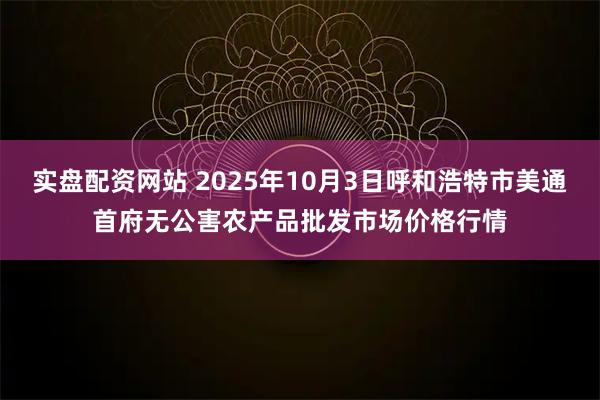 实盘配资网站 2025年10月3日呼和浩特市美通首府无公害农产品批发市场价格行情