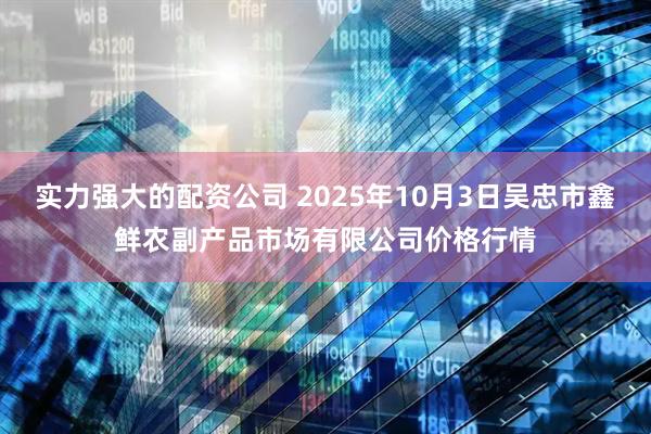 实力强大的配资公司 2025年10月3日吴忠市鑫鲜农副产品市场有限公司价格行情