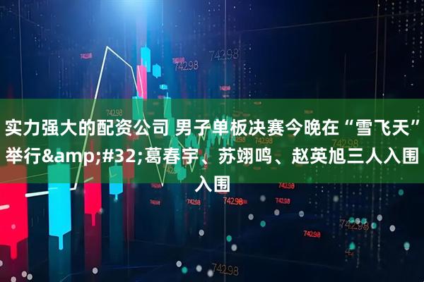 实力强大的配资公司 男子单板决赛今晚在“雪飞天”举行 葛春宇、苏翊鸣、赵英旭三人入围