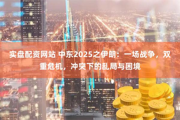 实盘配资网站 中东2025之伊朗：一场战争，双重危机，冲突下的乱局与困境