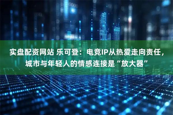 实盘配资网站 乐可登：电竞IP从热爱走向责任，城市与年轻人的情感连接是“放大器”