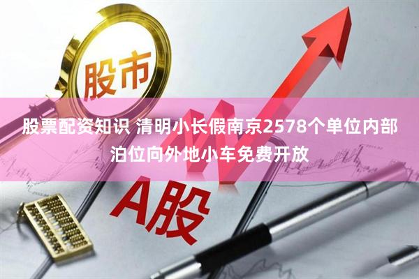 股票配资知识 清明小长假南京2578个单位内部泊位向外地小车免费开放