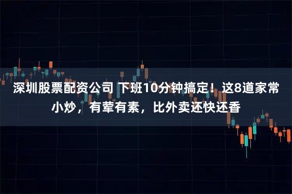 深圳股票配资公司 下班10分钟搞定！这8道家常小炒，有荤有素，比外卖还快还香