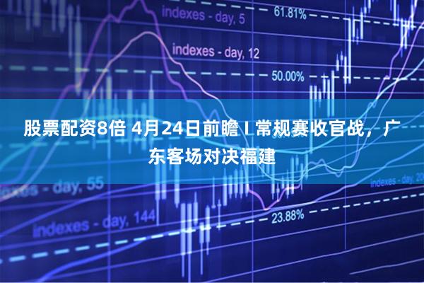 股票配资8倍 4月24日前瞻 I 常规赛收官战，广东客场对决福建