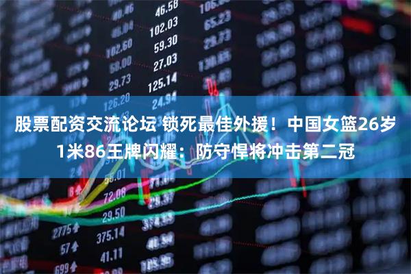 股票配资交流论坛 锁死最佳外援！中国女篮26岁1米86王牌闪耀：防守悍将冲击第二冠