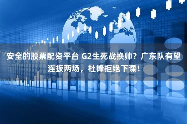 安全的股票配资平台 G2生死战换帅？广东队有望连扳两场，杜锋拒绝下课！