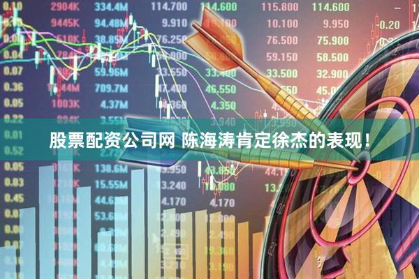 股票配资公司网 陈海涛肯定徐杰的表现！
