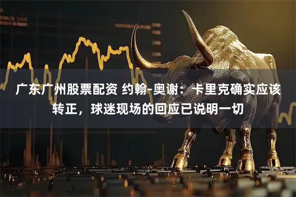 广东广州股票配资 约翰-奥谢：卡里克确实应该转正，球迷现场的回应已说明一切