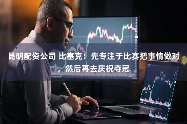 昆明配资公司 比塞克:先专注于比赛把事情做对,然后再去庆祝夺冠