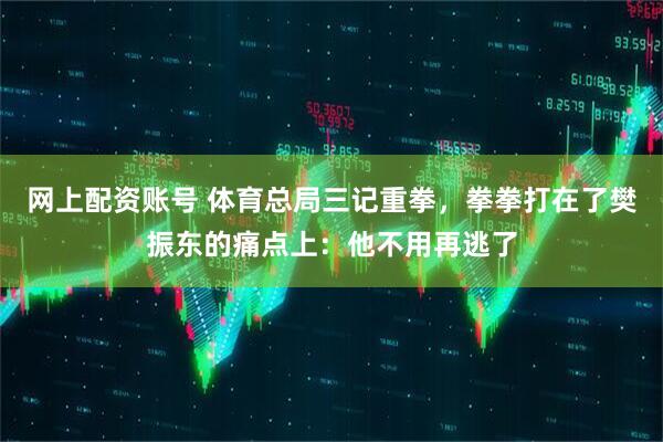 网上配资账号 体育总局三记重拳，拳拳打在了樊振东的痛点上：他不用再逃了
