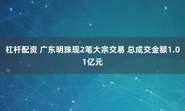 杠杆配资 广东明珠现2笔大宗交易 总成交金额1.01亿元