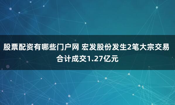 股票配资有哪些门户网 宏发股份发生2笔大宗交易 合计成交1.27亿元