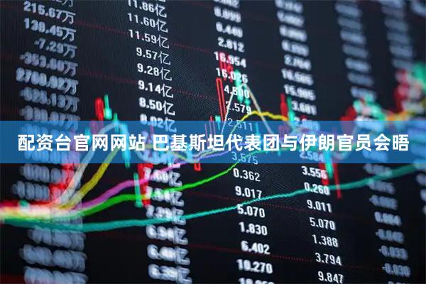 配资台官网网站 巴基斯坦代表团与伊朗官员会晤
