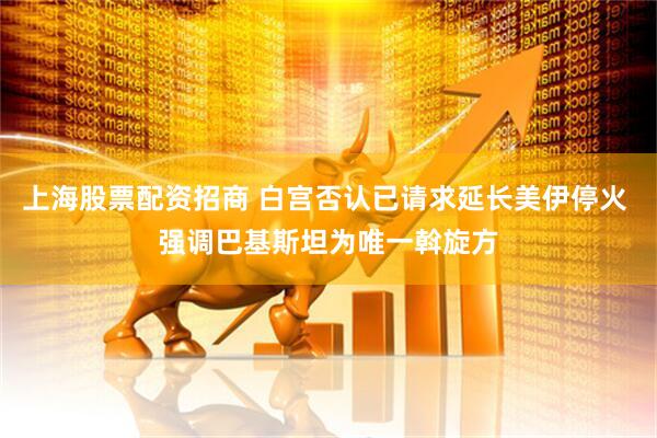 上海股票配资招商 白宫否认已请求延长美伊停火 强调巴基斯坦为唯一斡旋方