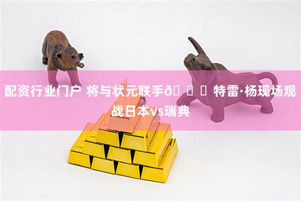 配资行业门户 将与状元联手😎特雷·杨现场观战日本vs瑞典
