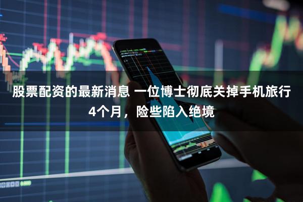 股票配资的最新消息 一位博士彻底关掉手机旅行4个月，险些陷入绝境