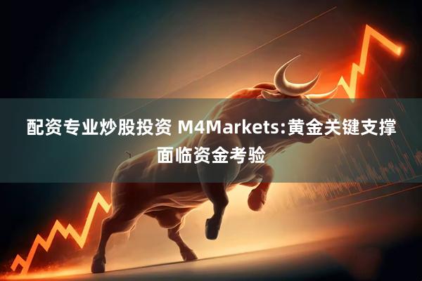 配资专业炒股投资 M4Markets:黄金关键支撑面临资金考验