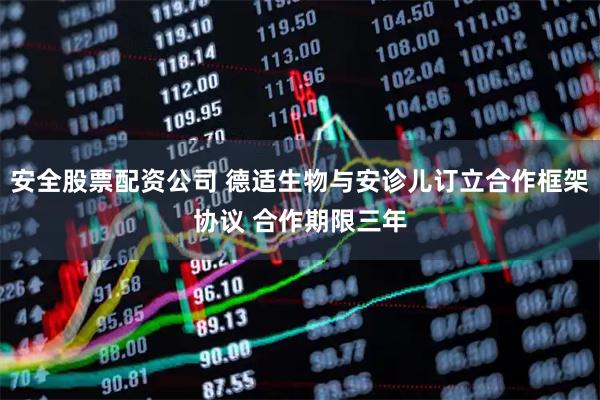安全股票配资公司 德适生物与安诊儿订立合作框架协议 合作期限三年